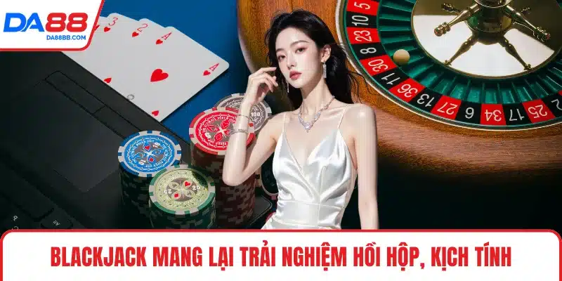 Blackjack mang lại trải nghiệm hồi hộp, kịch tính