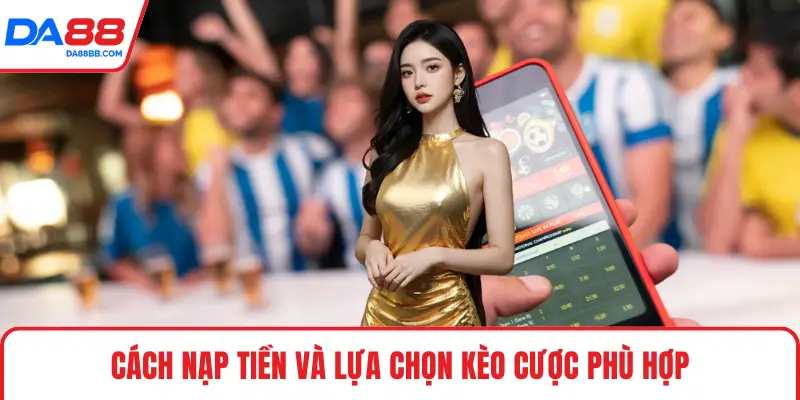 Cách nạp tiền và lựa chọn kèo cược phù hợp